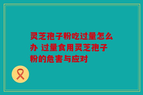 灵芝孢子粉吃过量怎么办 过量食用灵芝孢子粉的危害与应对