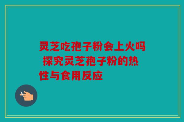 灵芝吃孢子粉会上火吗 探究灵芝孢子粉的热性与食用反应