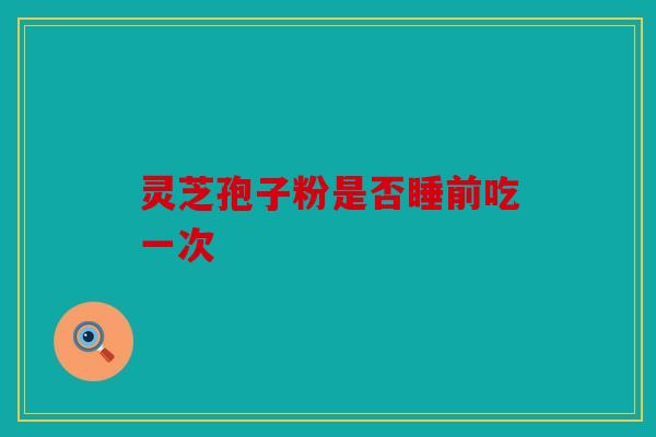 灵芝孢子粉是否睡前吃一次