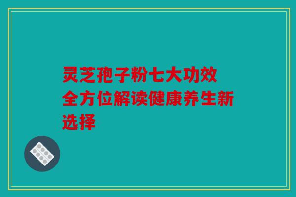 灵芝孢子粉七大功效 全方位解读健康养生新选择