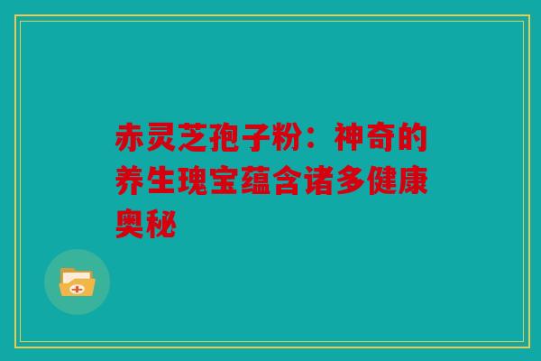 赤灵芝孢子粉：神奇的养生瑰宝蕴含诸多健康奥秘