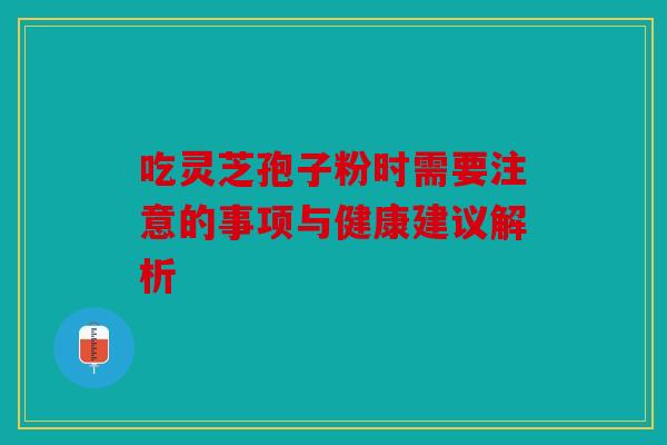 吃灵芝孢子粉时需要注意的事项与健康建议解析