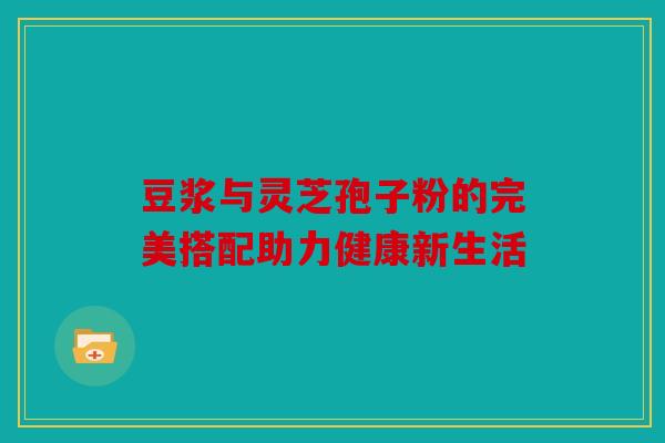 豆浆与灵芝孢子粉的完美搭配助力健康新生活