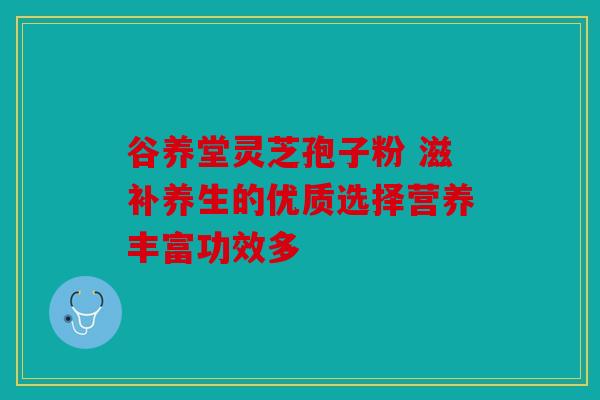 谷养堂灵芝孢子粉 滋补养生的优质选择营养丰富功效多