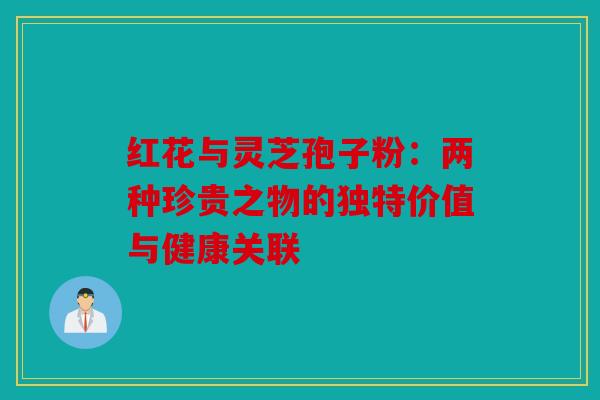 红花与灵芝孢子粉：两种珍贵之物的独特价值与健康关联