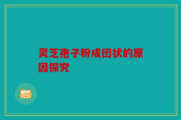 灵芝孢子粉成团状的原因探究