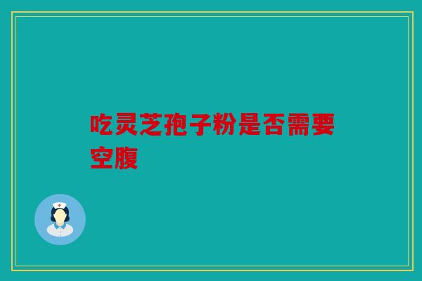吃灵芝孢子粉是否需要空腹