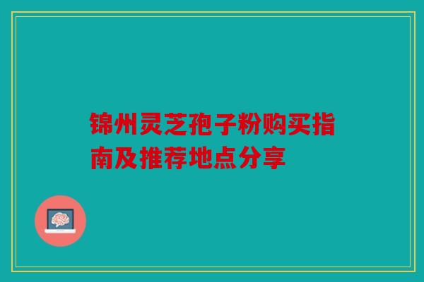 锦州灵芝孢子粉购买指南及推荐地点分享
