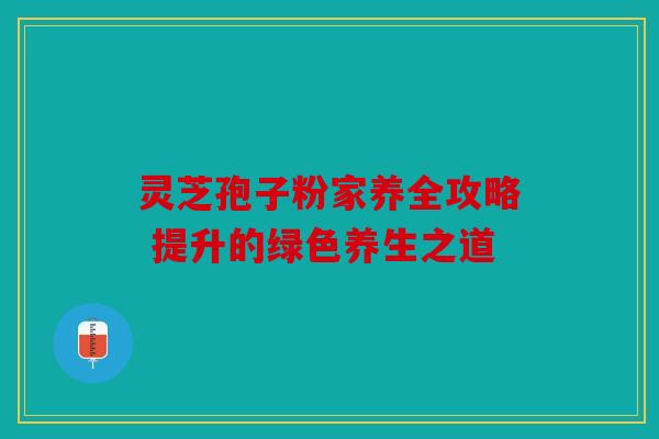 灵芝孢子粉家养全攻略 提升的绿色养生之道
