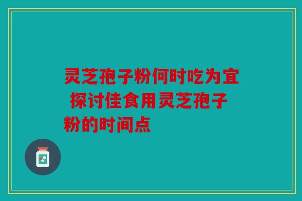 灵芝孢子粉何时吃为宜 探讨佳食用灵芝孢子粉的时间点