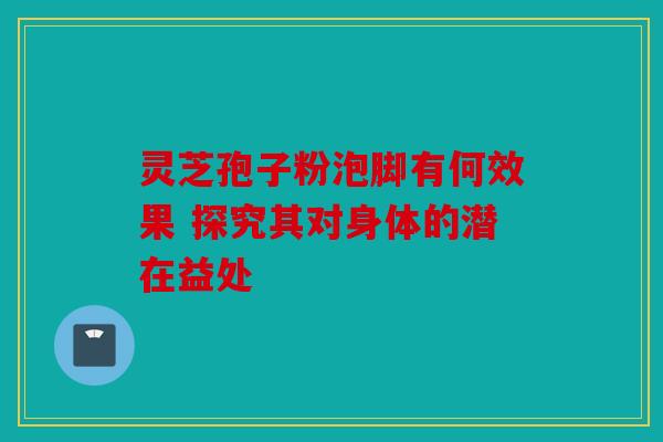 灵芝孢子粉泡脚有何效果 探究其对身体的潜在益处
