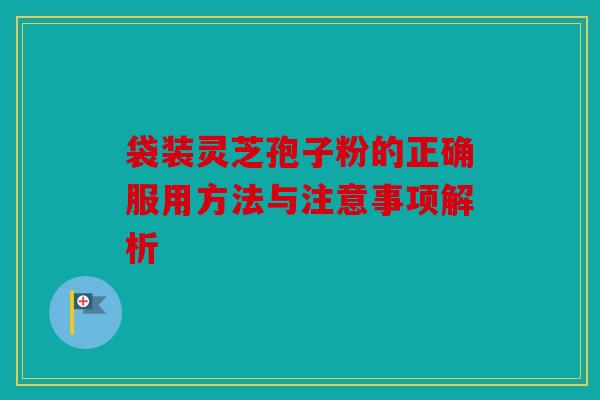袋装灵芝孢子粉的正确服用方法与注意事项解析