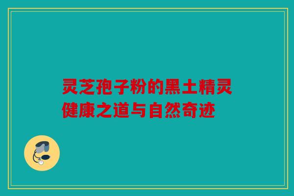 灵芝孢子粉的黑土精灵健康之道与自然奇迹