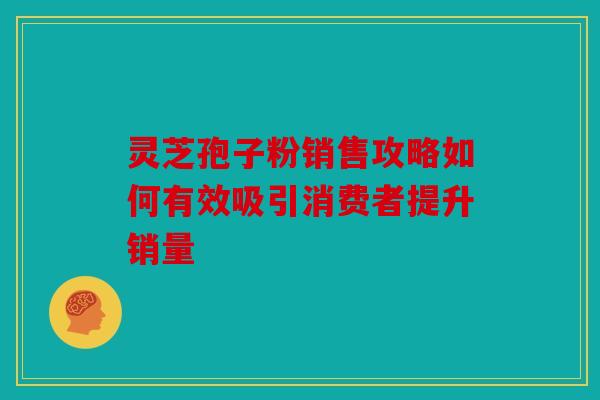灵芝孢子粉销售攻略如何有效吸引消费者提升销量