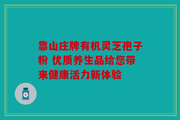 靠山庄牌有机灵芝孢子粉 优质养生品给您带来健康活力新体验
