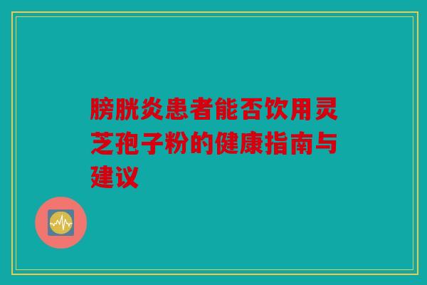 膀胱炎患者能否饮用灵芝孢子粉的健康指南与建议