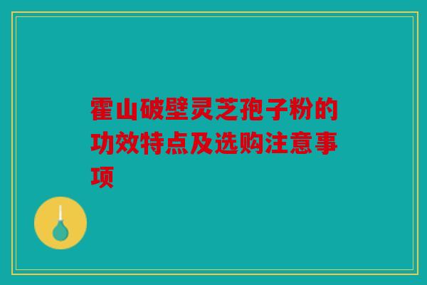 霍山破壁灵芝孢子粉的功效特点及选购注意事项