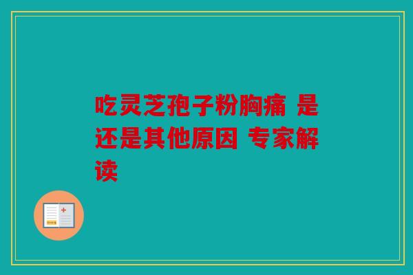 吃灵芝孢子粉胸痛 是还是其他原因 专家解读