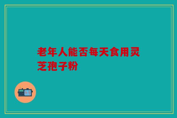 老年人能否每天食用灵芝孢子粉