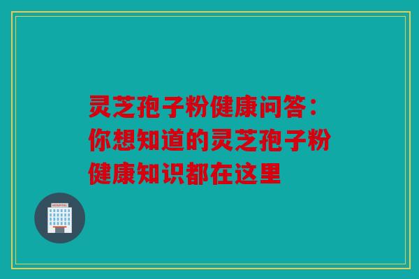 灵芝孢子粉健康问答：你想知道的灵芝孢子粉健康知识都在这里