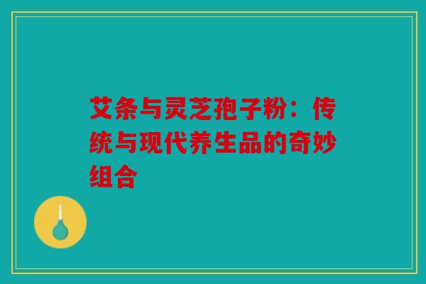 艾条与灵芝孢子粉：传统与现代养生品的奇妙组合