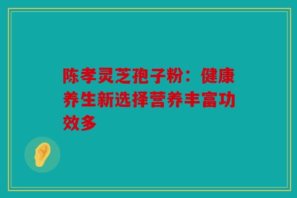陈孝灵芝孢子粉：健康养生新选择营养丰富功效多