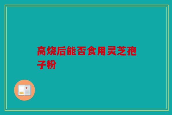 高烧后能否食用灵芝孢子粉