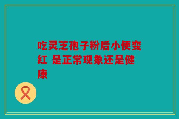 吃灵芝孢子粉后小便变红 是正常现象还是健康