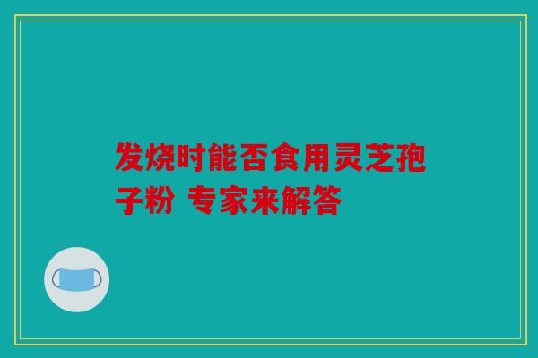 发烧时能否食用灵芝孢子粉 专家来解答