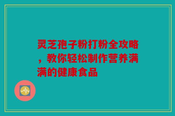 灵芝孢子粉打粉全攻略，教你轻松制作营养满满的健康食品