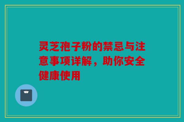 灵芝孢子粉的禁忌与注意事项详解，助你安全健康使用