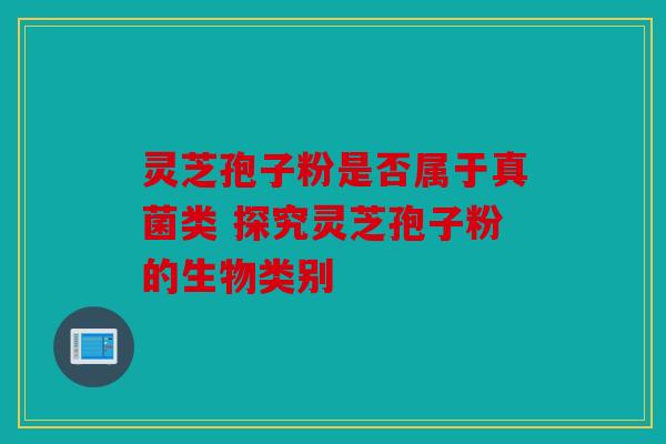 灵芝孢子粉是否属于真菌类 探究灵芝孢子粉的生物类别