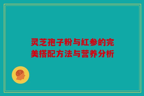 灵芝孢子粉与红参的完美搭配方法与营养分析