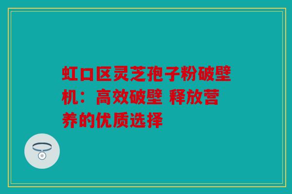 虹口区灵芝孢子粉破壁机：高效破壁 释放营养的优质选择