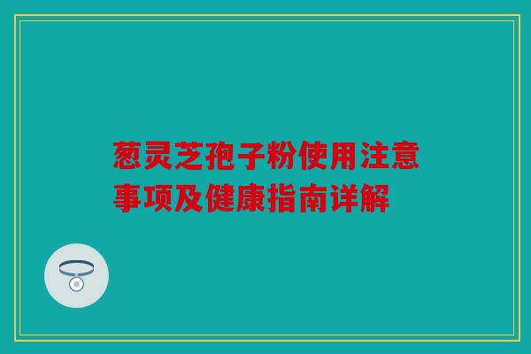 葱灵芝孢子粉使用注意事项及健康指南详解
