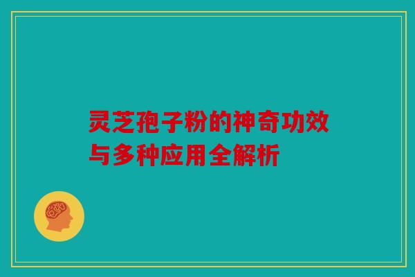 灵芝孢子粉的神奇功效与多种应用全解析