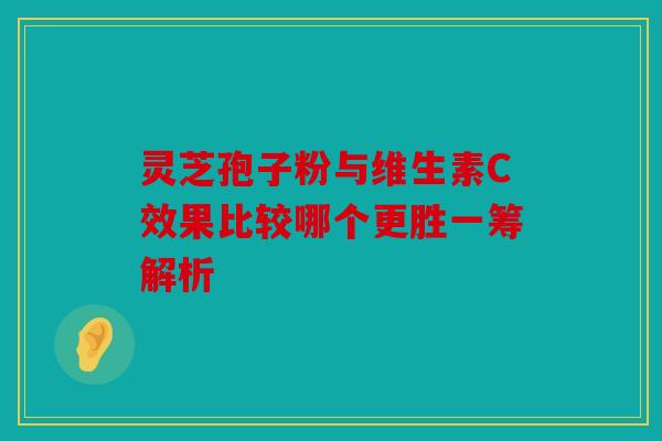 灵芝孢子粉与维生素C效果比较哪个更胜一筹解析