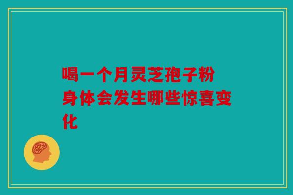 喝一个月灵芝孢子粉 身体会发生哪些惊喜变化