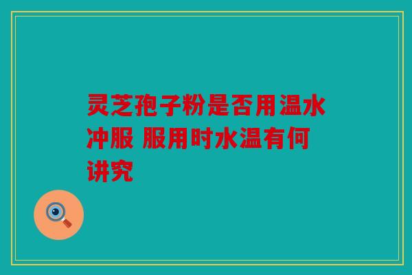 灵芝孢子粉是否用温水冲服 服用时水温有何讲究