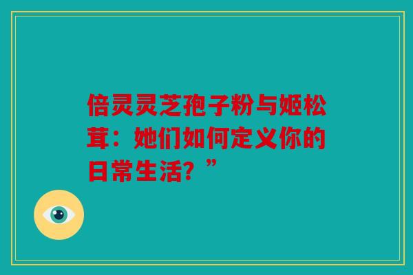 倍灵灵芝孢子粉与姬松茸：她们如何定义你的日常生活？”