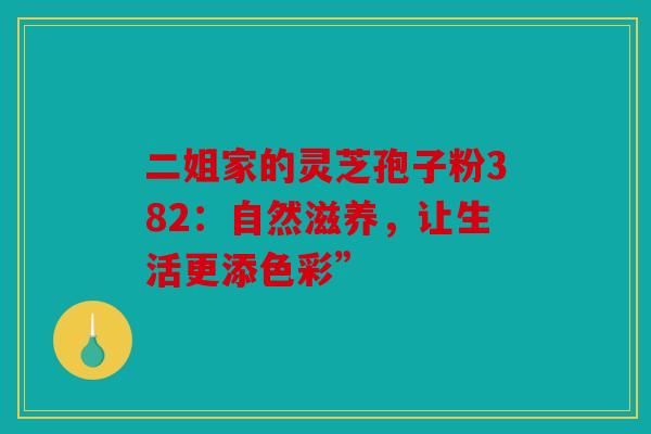 二姐家的灵芝孢子粉382：自然滋养，让生活更添色彩”
