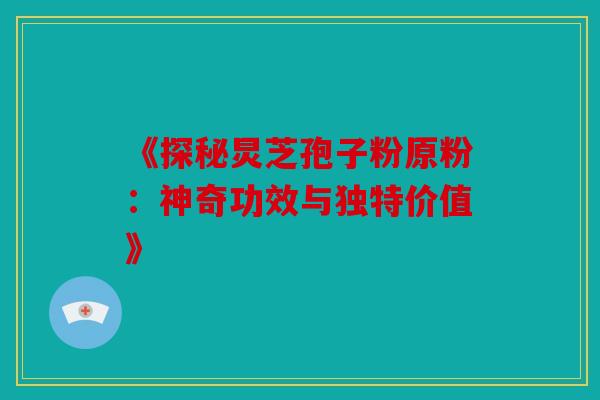 《探秘炅芝孢子粉原粉：神奇功效与独特价值》