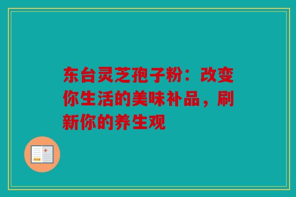 东台灵芝孢子粉：改变你生活的美味补品，刷新你的养生观