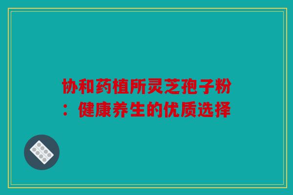 协和药植所灵芝孢子粉：健康养生的优质选择