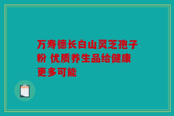 万寿德长白山灵芝孢子粉 优质养生品给健康更多可能