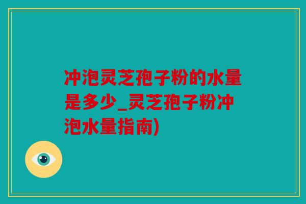 冲泡灵芝孢子粉的水量是多少_灵芝孢子粉冲泡水量指南)