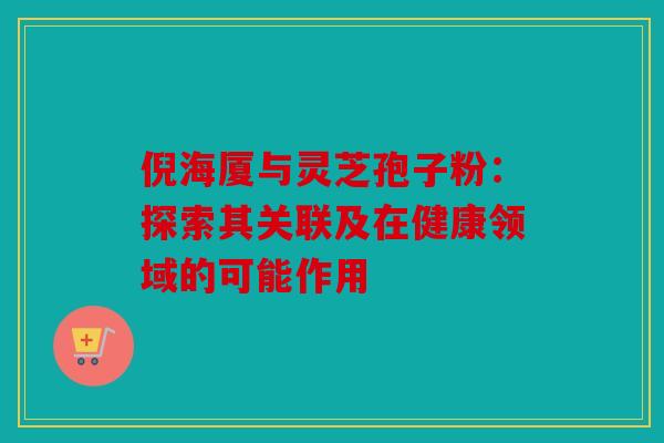 倪海厦与灵芝孢子粉：探索其关联及在健康领域的可能作用