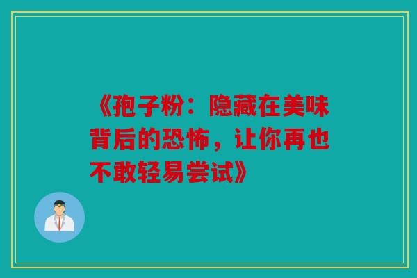 《孢子粉：隐藏在美味背后的恐怖，让你再也不敢轻易尝试》