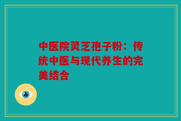 中医院灵芝孢子粉：传统中医与现代养生的完美结合