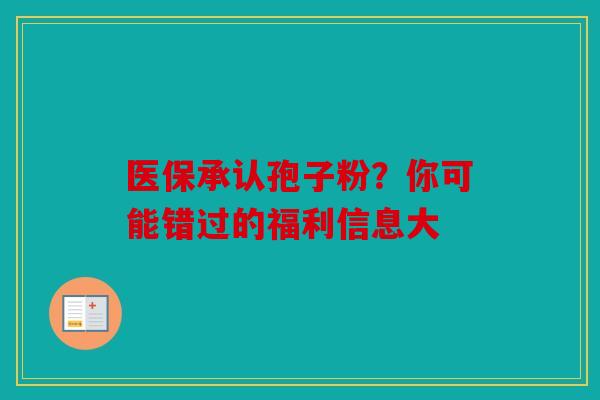 医保承认孢子粉？你可能错过的福利信息大
